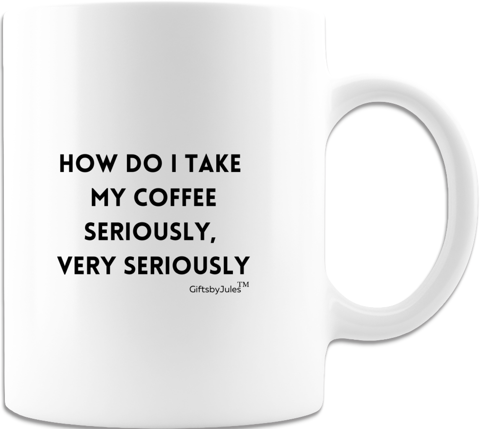 Ceramic Coffee Mug -Funny Coffee Mug - White-How Do I Take My Coffee -Seriously- Birthdays -For The Office-Christmas- Holidays -Gifts For All Occasion