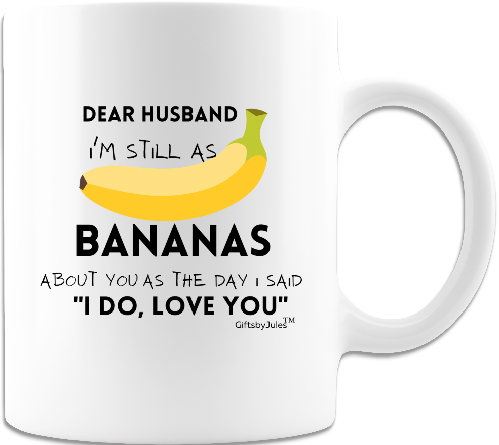 Dear Husband I'm Still Bananas About You As The Day I Said I Do- Love You-Cups  -Funny Coffee Mug - White- Humorous- Birthday-Fathers day -Christmas- Holidays gifts.